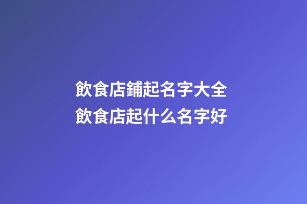 飲食店鋪起名字大全 飲食店起什么名字好-第1張-店鋪起名-玄機派